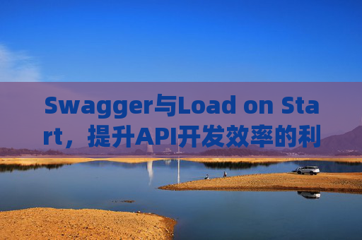 Swagger与Load on Start，提升API开发效率的利器